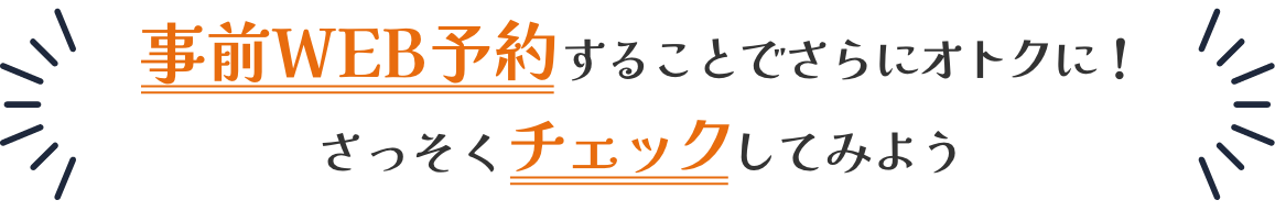 事前WEB予約することでさらにオトクに！さっそくチェックしてみよう