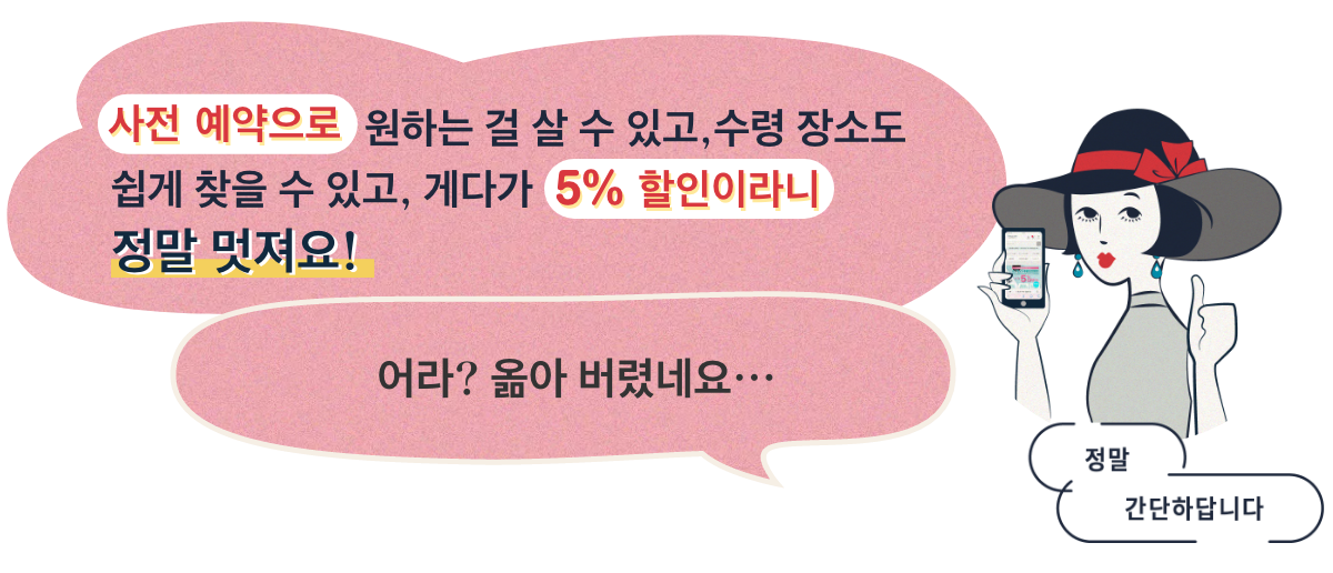 사전 예약으로 원하는 걸 살 수 있고, 수령 장소도 쉽게 찾을 수 있고, 게다가 5% 할인이라니 정말 멋져요!어라? 옮아 버렸네요...